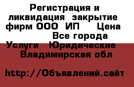 Регистрация и ликвидация (закрытие) фирм ООО, ИП.  › Цена ­ 2 500 - Все города Услуги » Юридические   . Владимирская обл.